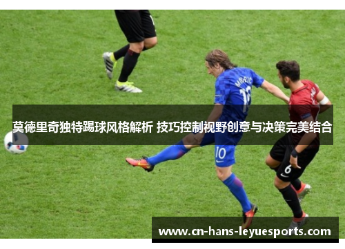 莫德里奇独特踢球风格解析 技巧控制视野创意与决策完美结合 莫德里奇独特踢球风格解析 技巧控制视野创意与决策完美结合