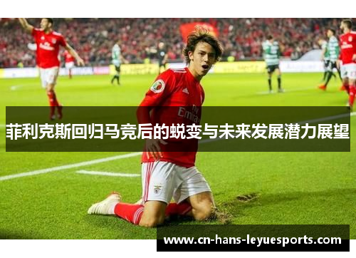 菲利克斯回归马竞后的蜕变与未来发展潜力展望 菲利克斯回归马竞后的蜕变与未来发展潜力展望