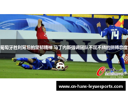 葡萄牙胜利背后的坚韧精神 马丁内斯强调团队不屈不挠的拼搏态度