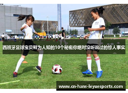 西班牙足球宝贝鲜为人知的10个秘密你绝对没听说过的惊人事实
