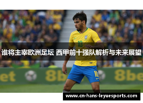 谁将主宰欧洲足坛 西甲前十强队解析与未来展望