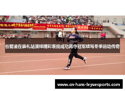 谷爱凌在崇礼站演绎精彩表现成功再夺冠军续写冬季运动传奇