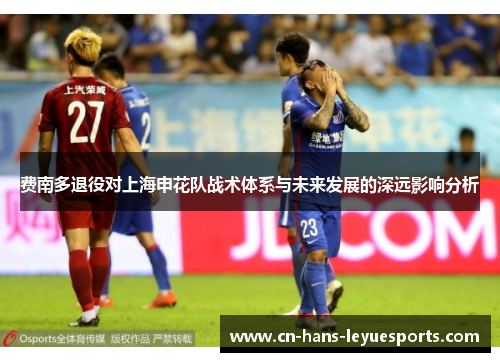 费南多退役对上海申花队战术体系与未来发展的深远影响分析 费南多退役对上海申花队战术体系与未来发展的深远影响分析