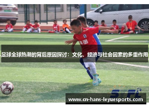 足球全球热潮的背后原因探讨:文化、经济与社会因素的多重作用 足球全球热潮的背后原因探讨:文化、经济与社会因素的多重作用
