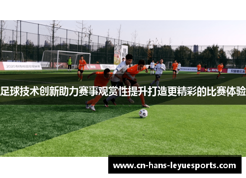 足球技术创新助力赛事观赏性提升打造更精彩的比赛体验