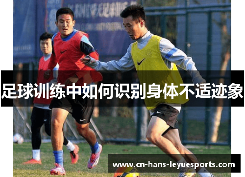 足球训练中如何识别身体不适迹象 足球训练中如何识别身体不适迹象