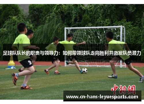 足球队队长的职责与领导力:如何带领球队走向胜利并激发队员潜力 足球队队长的职责与领导力:如何带领球队走向胜利并激发队员潜力
