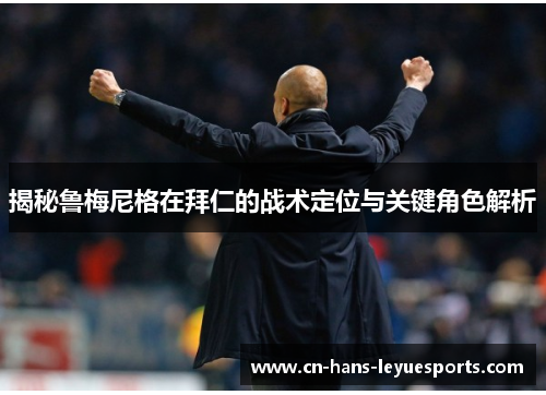 揭秘鲁梅尼格在拜仁的战术定位与关键角色解析 揭秘鲁梅尼格在拜仁的战术定位与关键角色解析