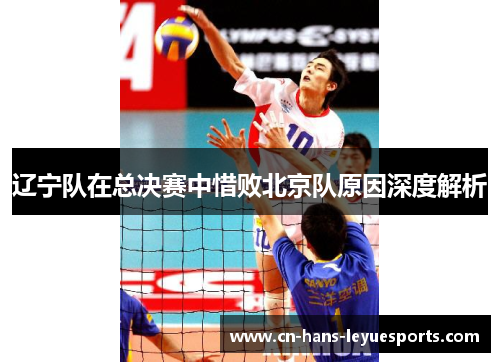 辽宁队在总决赛中惜败北京队原因深度解析 辽宁队在总决赛中惜败北京队原因深度解析
