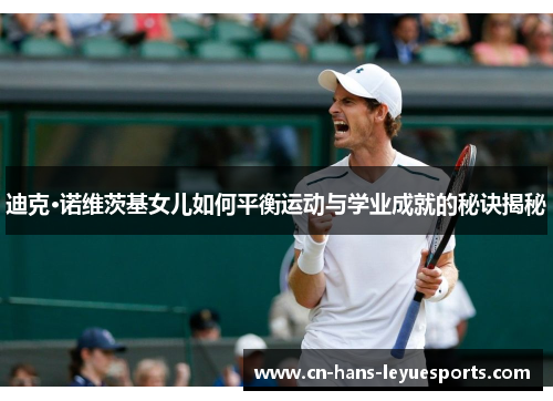 迪克·诺维茨基女儿如何平衡运动与学业成就的秘诀揭秘 迪克·诺维茨基女儿如何平衡运动与学业成就的秘诀揭秘