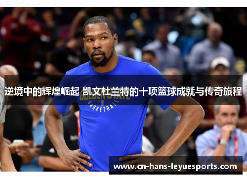 逆境中的辉煌崛起 凯文杜兰特的十项篮球成就与传奇旅程 逆境中的辉煌崛起 凯文杜兰特的十项篮球成就与传奇旅程