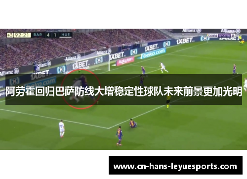 阿劳霍回归巴萨防线大增稳定性球队未来前景更加光明 阿劳霍回归巴萨防线大增稳定性球队未来前景更加光明