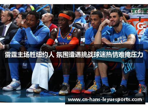 雷霆主场胜纽约人 氛围遭遇挑战球迷热情难掩压力