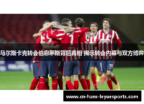 马尔斯卡克转会伯恩茅斯背后真相 揭示转会内幕与双方博弈 马尔斯卡克转会伯恩茅斯背后真相 揭示转会内幕与双方博弈