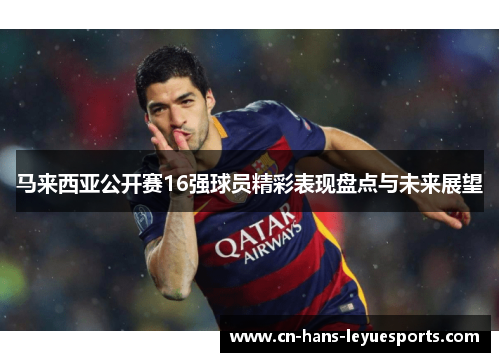 马来西亚公开赛16强球员精彩表现盘点与未来展望