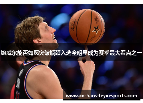 鲍威尔能否如愿突破瓶颈入选全明星成为赛季最大看点之一