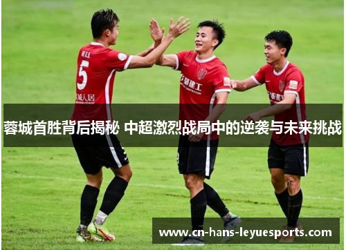 蓉城首胜背后揭秘 中超激烈战局中的逆袭与未来挑战