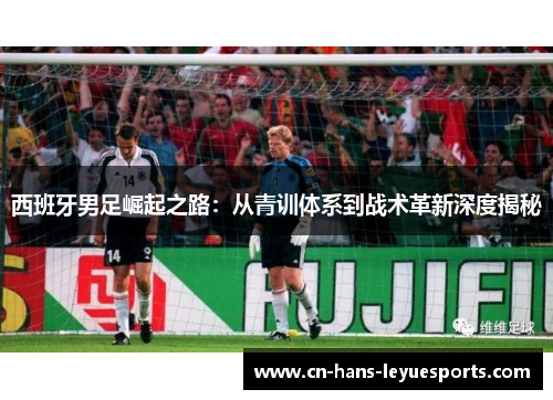 西班牙男足崛起之路：从青训体系到战术革新深度揭秘