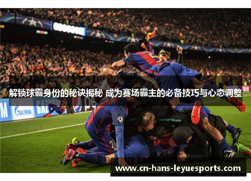 解锁球霸身份的秘诀揭秘 成为赛场霸主的必备技巧与心态调整