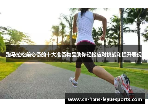 跑马拉松前必备的十大准备物品助你轻松应对挑战和提升表现