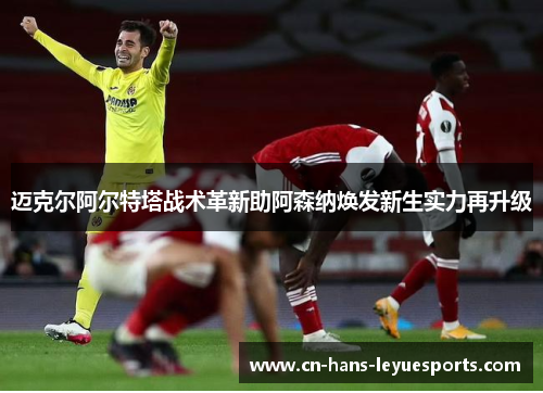 迈克尔阿尔特塔战术革新助阿森纳焕发新生实力再升级