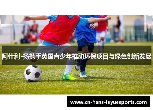 阿什利·扬携手英国青少年推动环保项目与绿色创新发展