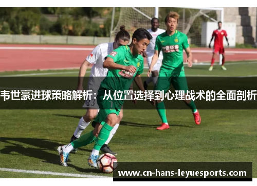 韦世豪进球策略解析:从位置选择到心理战术的全面剖析 韦世豪进球策略解析:从位置选择到心理战术的全面剖析
