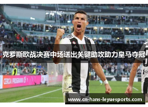 克罗斯欧战决赛中场送出关键助攻助力皇马夺冠 克罗斯欧战决赛中场送出关键助攻助力皇马夺冠