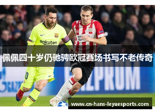 佩佩四十岁仍驰骋欧冠赛场书写不老传奇 佩佩四十岁仍驰骋欧冠赛场书写不老传奇