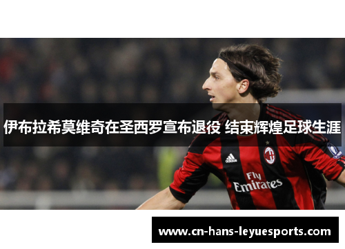 伊布拉希莫维奇在圣西罗宣布退役 结束辉煌足球生涯