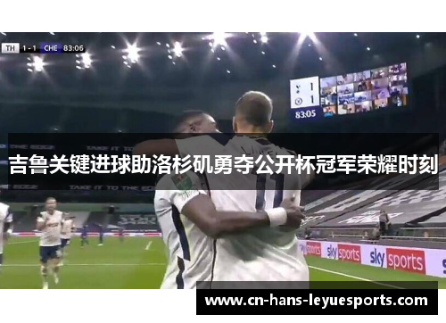 吉鲁关键进球助洛杉矶勇夺公开杯冠军荣耀时刻 吉鲁关键进球助洛杉矶勇夺公开杯冠军荣耀时刻