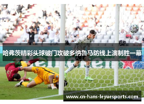 哈弗茨精彩头球破门攻破多纳鲁马防线上演制胜一幕 哈弗茨精彩头球破门攻破多纳鲁马防线上演制胜一幕