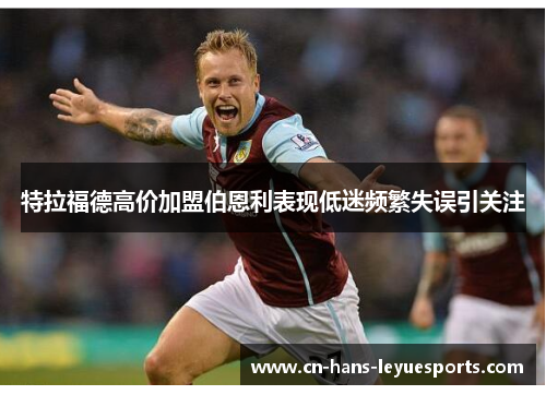 特拉福德高价加盟伯恩利表现低迷频繁失误引关注