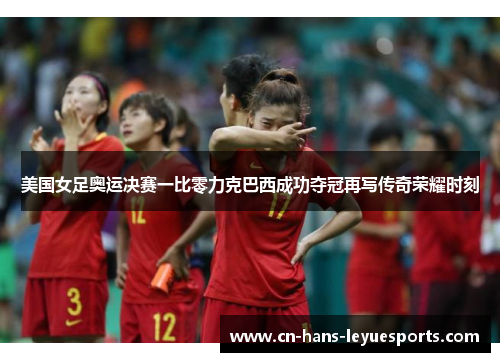 美国女足奥运决赛一比零力克巴西成功夺冠再写传奇荣耀时刻 美国女足奥运决赛一比零力克巴西成功夺冠再写传奇荣耀时刻
