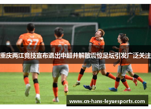 重庆两江竞技宣布退出中超并解散震惊足坛引发广泛关注