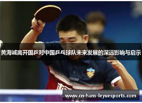 黄海诚离开国乒对中国乒乓球队未来发展的深远影响与启示