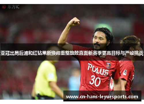 亚冠出局后浦和红钻果断换帅重整旗鼓直面新赛季更高目标与严峻挑战