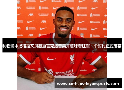 利物浦中场格拉文贝赫直言克洛普离开意味着红军一个时代正式落幕