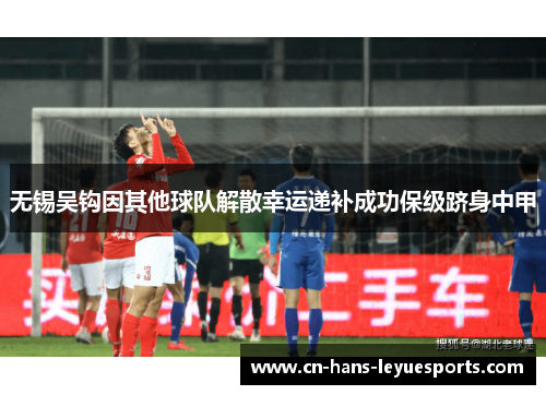 无锡吴钩因其他球队解散幸运递补成功保级跻身中甲 无锡吴钩因其他球队解散幸运递补成功保级跻身中甲